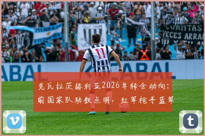 克瓦拉茨赫利亚2026年转会动向：前国家队助教点明，红军枪手蓝军是潜在下家