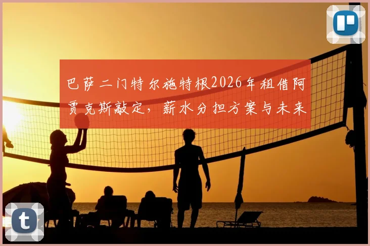 巴萨二门特尔施特根2026年租借阿贾克斯敲定，薪水分担方案与未来影响全解析