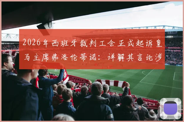 2026年西班牙裁判工会正式起诉皇马主席弗洛伦蒂诺：详解其言论涉嫌诽谤的具体指控与事件最新进展