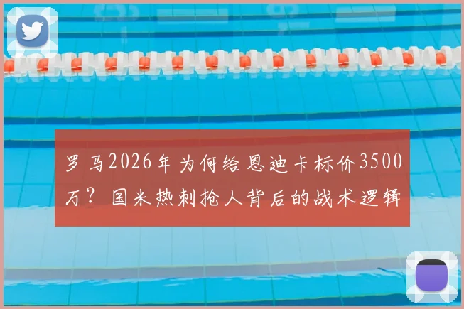 罗马2026年为何给恩迪卡标价3500万？国米热刺抢人背后的战术逻辑与球员价值分析