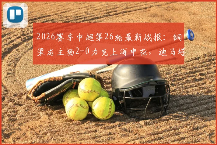 2026赛季中超第26轮最新战报:铜梁龙主场2-0力克上海申花,迪马塔失点后将功补过传射建功