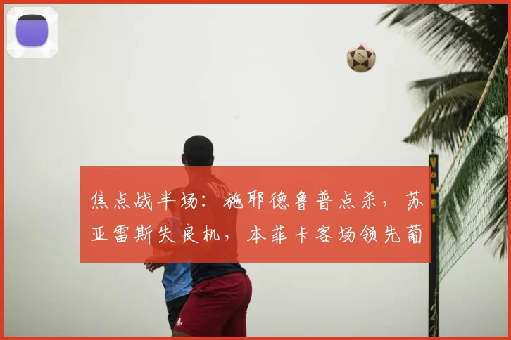 焦点战半场：施耶德鲁普点杀，苏亚雷斯失良机，本菲卡客场领先葡萄牙体育