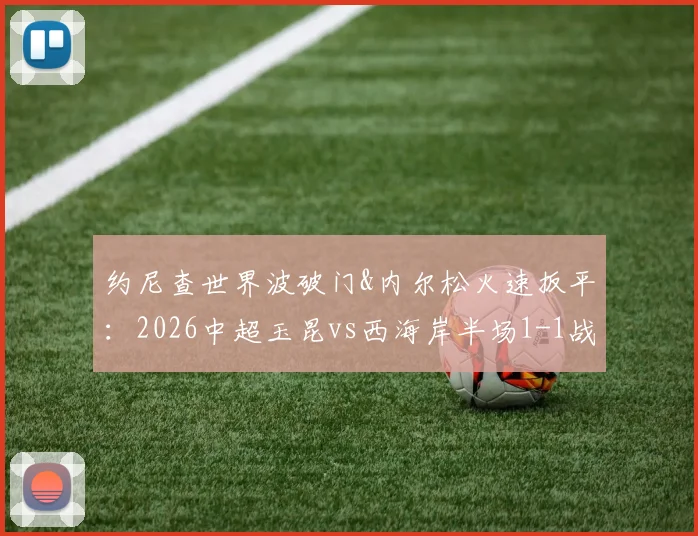 约尼查世界波破门&内尔松火速扳平：2026中超玉昆vs西海岸半场1-1战报，附全场球员评分与精彩集锦观看指南
