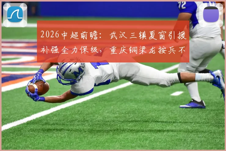 2026中超前瞻：武汉三镇夏窗引援补强全力保级，重庆铜梁龙按兵不动面临考验