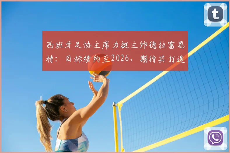 西班牙足协主席力挺主帅德拉富恩特：目标续约至2026，期待其打造西班牙“弗格森时代”