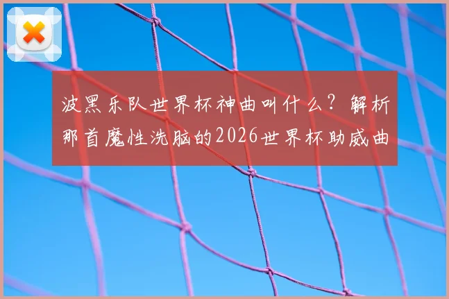 波黑乐队世界杯神曲叫什么?解析那首魔性洗脑的2026世界杯助威曲如何爆红网络