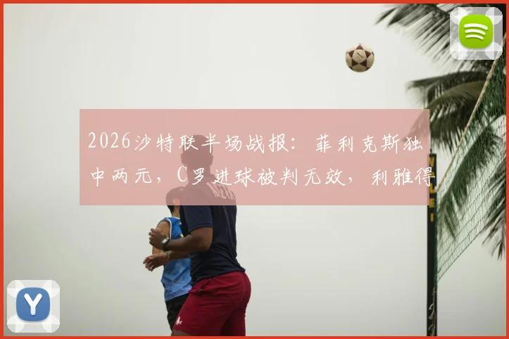 2026沙特联半场战报：菲利克斯独中两元，C罗进球被判无效，利雅得胜利2-1力克青年人