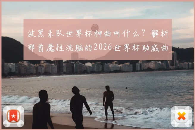 波黑乐队世界杯神曲叫什么？解析那首魔性洗脑的2026世界杯助威曲如何爆红网络