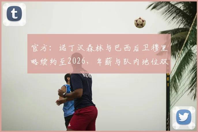 官方：诺丁汉森林与巴西后卫穆里略续约至2026，年薪与队内地位双提升