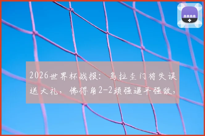 2026世界杯战报:乌拉圭门将失误送大礼,佛得角2-2顽强逼平强敌,小组赛两连平收场