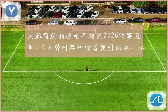 利雅得胜利遭绝平错失2026联赛冠军,C罗替补席神情落寞引热议,比赛复盘与未来展望