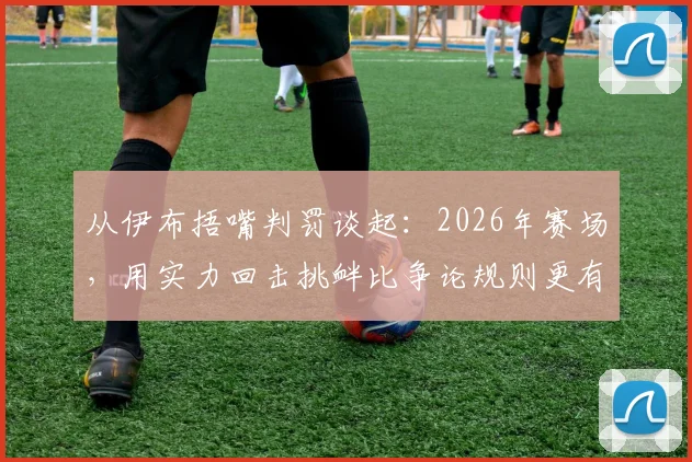 从伊布捂嘴判罚谈起：2026年赛场，用实力回击挑衅比争论规则更有效