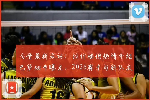 戈登最新采访：拉什福德热情介绍巴萨细节曝光，2026赛季与新队友磨合计划全解析