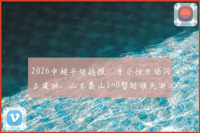 2026中超半场战报：李小恒开场闪击建功，山东泰山1-0暂时领先浙江队