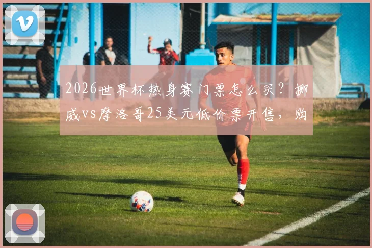 2026世界杯热身赛门票怎么买？挪威vs摩洛哥25美元低价票开售，购票攻略详解