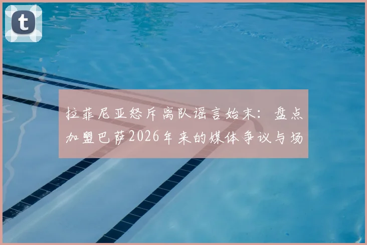 拉菲尼亚怒斥离队谣言始末：盘点加盟巴萨2026年来的媒体争议与场上真实表现