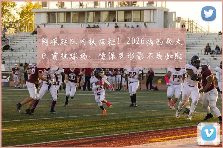 阿根廷队内铁搭档！2026梅西乘大巴前往球场，德保罗形影不离如贴身保镖引热议