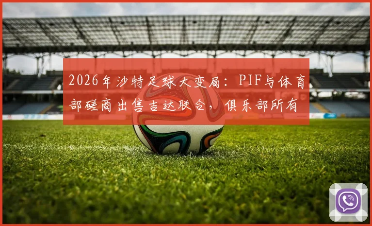 2026年沙特足球大变局：PIF与体育部磋商出售吉达联合，俱乐部所有权或迎重大变更