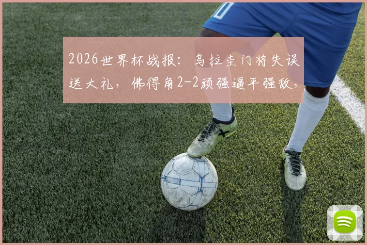 2026世界杯战报：乌拉圭门将失误送大礼，佛得角2-2顽强逼平强敌，小组赛两连平收场