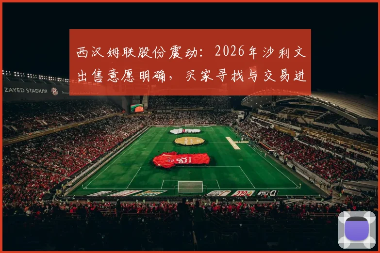 西汉姆联股份震动:2026年沙利文出售意愿明确,买家寻找与交易进程分析