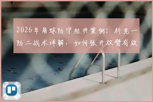 2026年角球防守经典案例:科克一防二战术详解,如何张开双臂有效拦截怀特与加布里埃尔