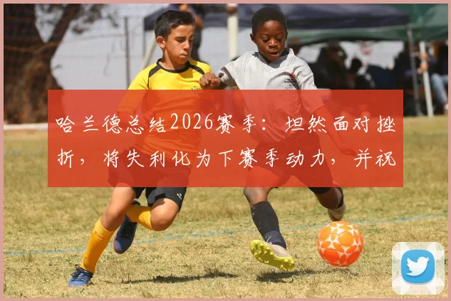 哈兰德总结2026赛季：坦然面对挫折，将失利化为下赛季动力，并祝贺阿森纳联赛夺冠