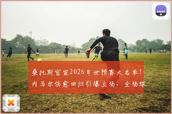 桑托斯官宣2026年世预赛大名单！内马尔伤愈回归引爆主场，全场球迷瞬间沸腾欢呼