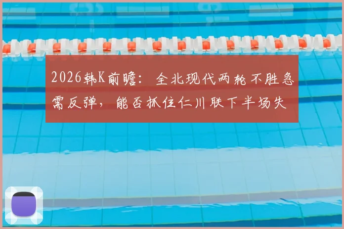 2026韩K前瞻：全北现代两轮不胜急需反弹，能否抓住仁川联下半场失球占80%的致命弱点？