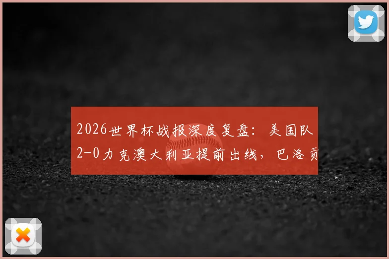 2026世界杯战报深度复盘:美国队2-0力克澳大利亚提前出线,巴洛贡造乌龙成关键转折