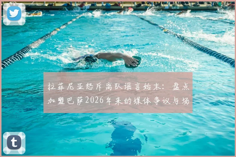 拉菲尼亚怒斥离队谣言始末:盘点加盟巴萨2026年来的媒体争议与场上真实表现