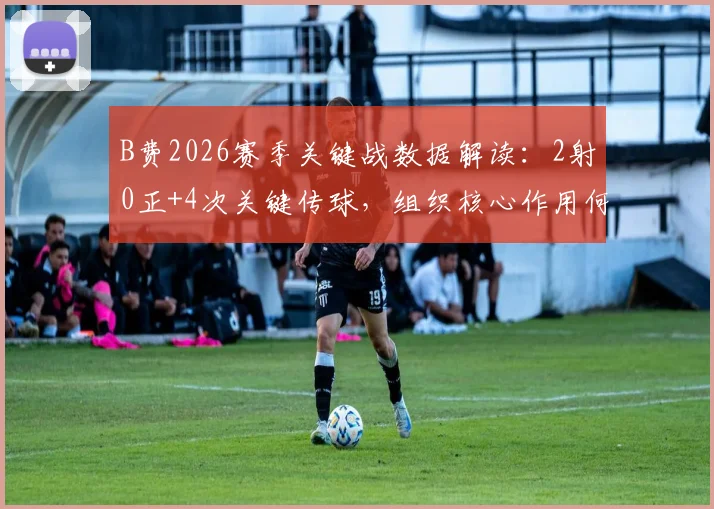 B费2026赛季关键战数据解读：2射0正+4次关键传球，组织核心作用何在？