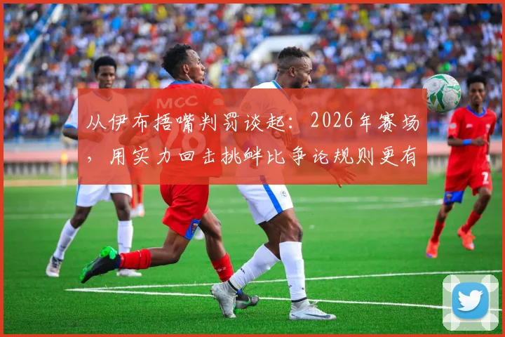 从伊布捂嘴判罚谈起:2026年赛场,用实力回击挑衅比争论规则更有效