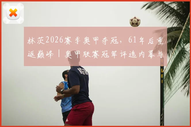 林茨2026赛季奥甲夺冠，61年后重返巅峰｜奥甲联赛冠军评选内幕与青训启示