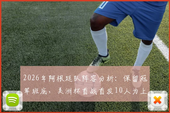 2026年阿根廷队阵容分析:保留冠军班底,美洲杯首战首发10人为上届冠军成员,梅西领衔