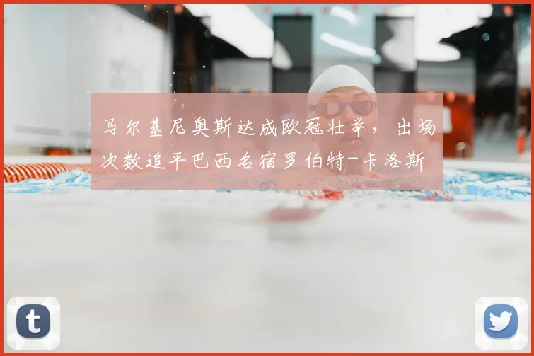 马尔基尼奥斯达成欧冠壮举,出场次数追平巴西名宿罗伯特-卡洛斯