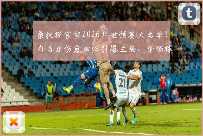 桑托斯官宣2026年世预赛大名单!内马尔伤愈回归引爆主场,全场球迷瞬间沸腾欢呼