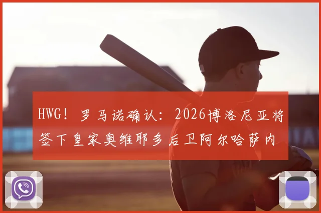 HWG!罗马诺确认:2026博洛尼亚将签下皇家奥维耶多后卫阿尔哈萨内,转会费与合同细节曝光